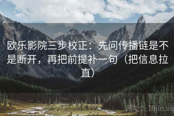 欧乐影院三步校正：先问传播链是不是断开，再把前提补一句（把信息拉直）