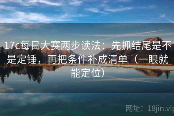 17c每日大赛两步读法：先抓结尾是不是定锤，再把条件补成清单（一眼就能定位）