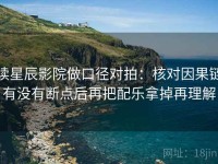 读星辰影院做口径对拍：核对因果链有没有断点后再把配乐拿掉再理解