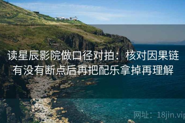 读星辰影院做口径对拍：核对因果链有没有断点后再把配乐拿掉再理解