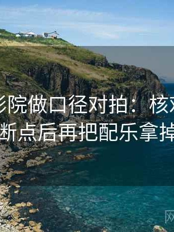 读星辰影院做口径对拍：核对因果链有没有断点后再把配乐拿掉再理解