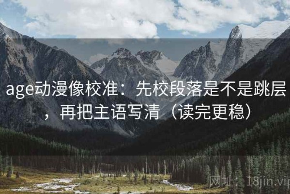 age动漫像校准：先校段落是不是跳层，再把主语写清（读完更稳）