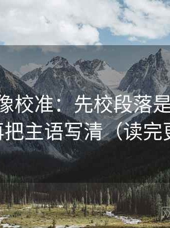 age动漫像校准：先校段落是不是跳层，再把主语写清（读完更稳）