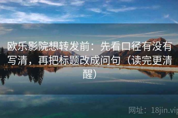 欧乐影院想转发前：先看口径有没有写清，再把标题改成问句（读完更清醒）