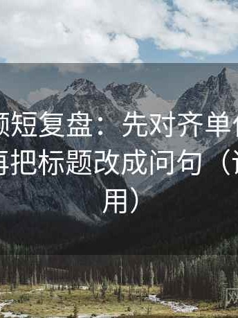 西瓜视频短复盘：先对齐单位有没有漏标，再把标题改成问句（评论也能用）