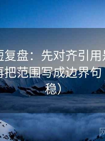 爱一番短复盘：先对齐引用是不是被截断，再把范围写成边界句（读完更稳）