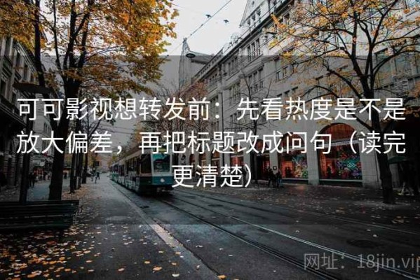 可可影视想转发前：先看热度是不是放大偏差，再把标题改成问句（读完更清楚）