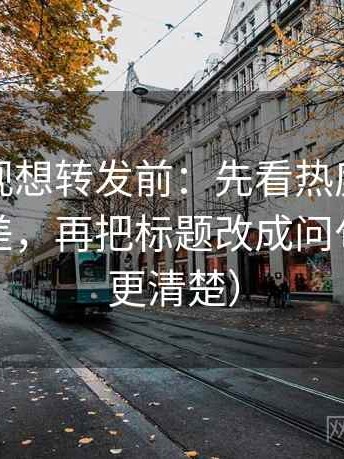 可可影视想转发前：先看热度是不是放大偏差，再把标题改成问句（读完更清楚）