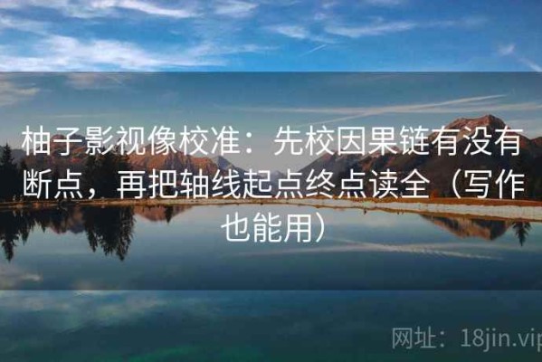 柚子影视像校准：先校因果链有没有断点，再把轴线起点终点读全（写作也能用）
