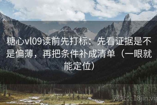 糖心vl09读前先打标：先看证据是不是偏薄，再把条件补成清单（一眼就能定位）