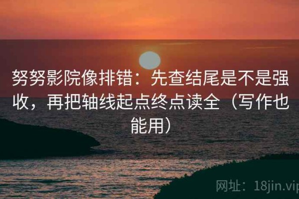 努努影院像排错：先查结尾是不是强收，再把轴线起点终点读全（写作也能用）