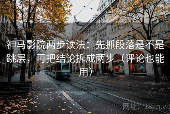 神马影院两步读法：先抓段落是不是跳层，再把结论拆成两步（评论也能用）