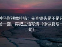 神马影视像排错：先查镜头是不是只给一面，再把主语写清（像做复写一句）