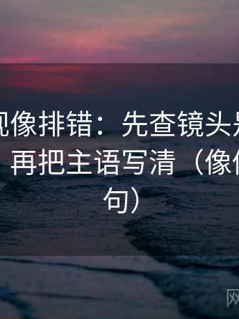 神马影视像排错：先查镜头是不是只给一面，再把主语写清（像做复写一句）