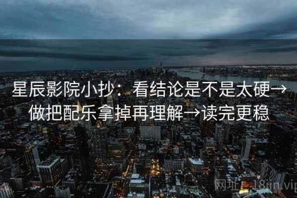 星辰影院小抄：看结论是不是太硬→做把配乐拿掉再理解→读完更稳