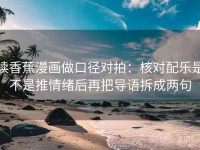 读香蕉漫画做口径对拍：核对配乐是不是推情绪后再把导语拆成两句