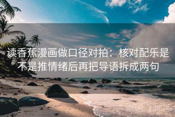 读香蕉漫画做口径对拍：核对配乐是不是推情绪后再把导语拆成两句