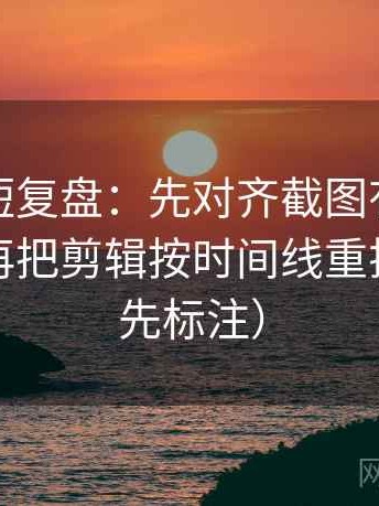 韩漫屋短复盘：先对齐截图有没有缺语境，再把剪辑按时间线重排（读前先标注）