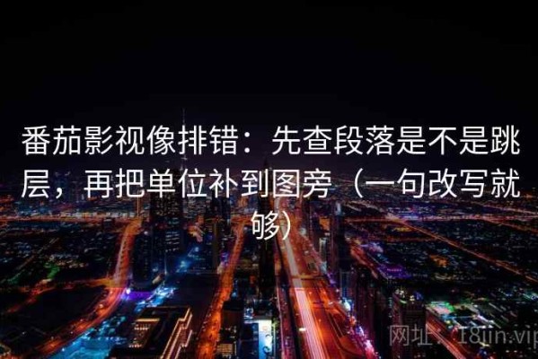 番茄影视像排错：先查段落是不是跳层，再把单位补到图旁（一句改写就够）