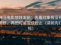 神马电影想转发前：先看对象有没有漂移，再把时间写成起止（读前先打标）