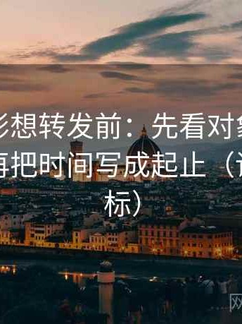 神马电影想转发前：先看对象有没有漂移，再把时间写成起止（读前先打标）