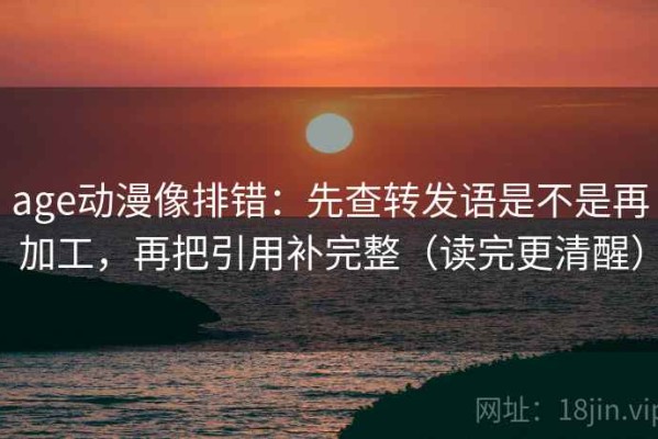 age动漫像排错：先查转发语是不是再加工，再把引用补完整（读完更清醒）