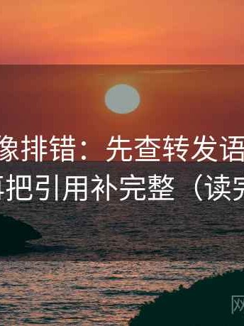 age动漫像排错：先查转发语是不是再加工，再把引用补完整（读完更清醒）
