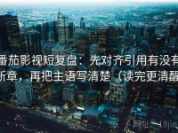 番茄影视短复盘：先对齐引用有没有断章，再把主语写清楚（读完更清醒）