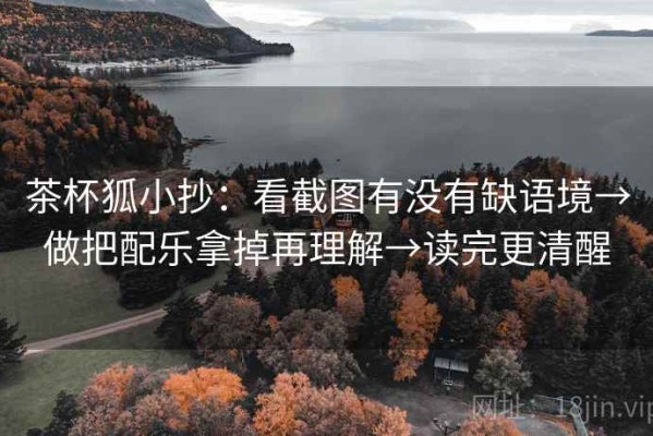 茶杯狐小抄：看截图有没有缺语境→做把配乐拿掉再理解→读完更清醒