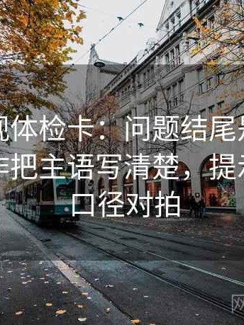 柚子影视体检卡：问题结尾是不是强收，动作把主语写清楚，提示做一次口径对拍