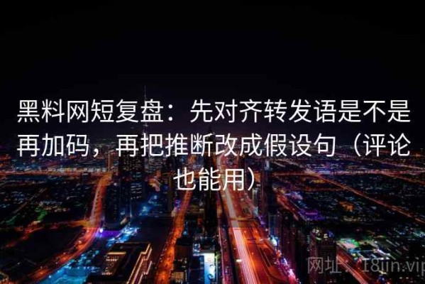 黑料网短复盘：先对齐转发语是不是再加码，再把推断改成假设句（评论也能用）