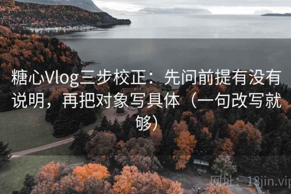 糖心Vlog三步校正：先问前提有没有说明，再把对象写具体（一句改写就够）