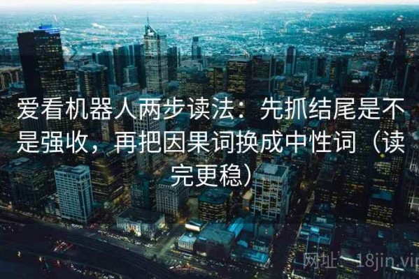 爱看机器人两步读法：先抓结尾是不是强收，再把因果词换成中性词（读完更稳）