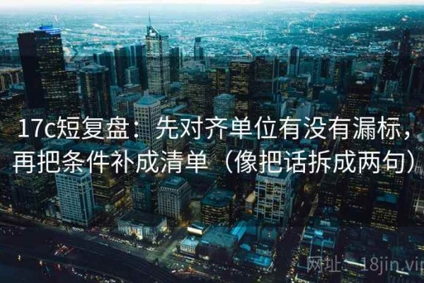 17c短复盘：先对齐单位有没有漏标，再把条件补成清单（像把话拆成两句）