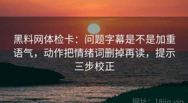 黑料网体检卡：问题字幕是不是加重语气，动作把情绪词删掉再读，提示三步校正