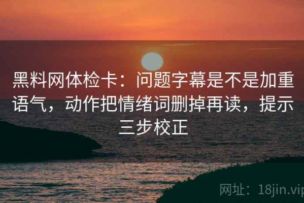 黑料网体检卡：问题字幕是不是加重语气，动作把情绪词删掉再读，提示三步校正
