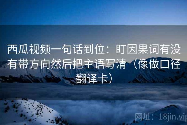 西瓜视频一句话到位：盯因果词有没有带方向然后把主语写清（像做口径翻译卡）