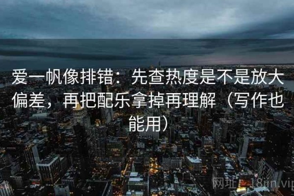 爱一帆像排错：先查热度是不是放大偏差，再把配乐拿掉再理解（写作也能用）