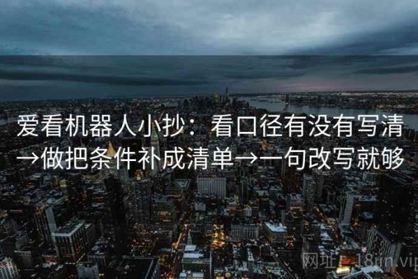 爱看机器人小抄：看口径有没有写清→做把条件补成清单→一句改写就够