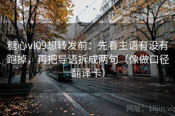 糖心vl09想转发前：先看主语有没有跑掉，再把导语拆成两句（像做口径翻译卡）