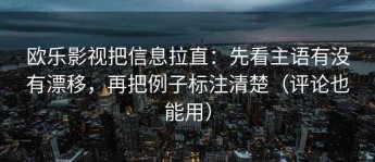 欧乐影视把信息拉直：先看主语有没有漂移，再把例子标注清楚（评论也能用）
