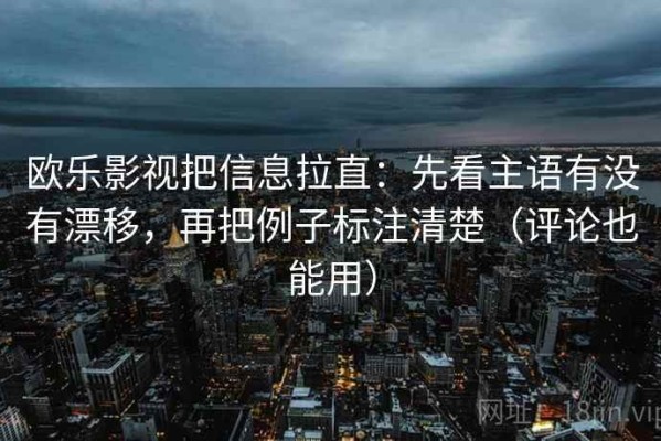 欧乐影视把信息拉直：先看主语有没有漂移，再把例子标注清楚（评论也能用）