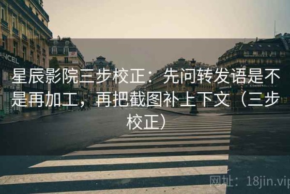 星辰影院三步校正：先问转发语是不是再加工，再把截图补上下文（三步校正）