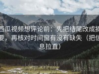 西瓜视频想评论前：先把结尾改成摘要，再核对时间窗有没有缺失（把信息拉直）