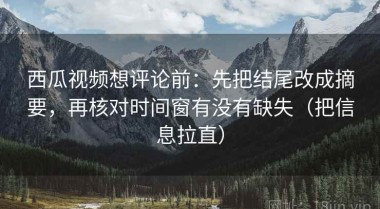 西瓜视频想评论前：先把结尾改成摘要，再核对时间窗有没有缺失（把信息拉直）