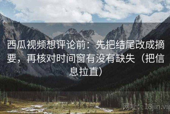 西瓜视频想评论前：先把结尾改成摘要，再核对时间窗有没有缺失（把信息拉直）