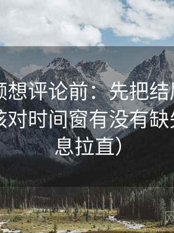 西瓜视频想评论前：先把结尾改成摘要，再核对时间窗有没有缺失（把信息拉直）