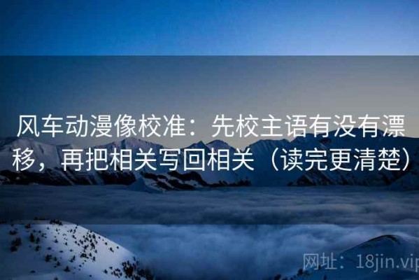 风车动漫像校准：先校主语有没有漂移，再把相关写回相关（读完更清楚）