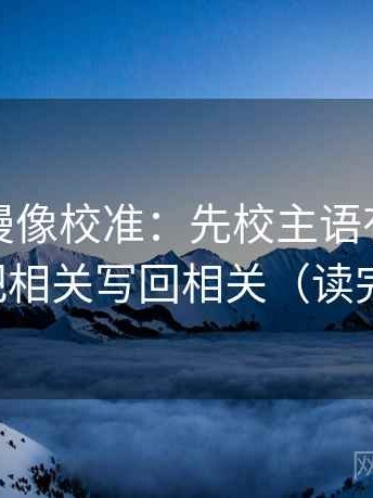 风车动漫像校准：先校主语有没有漂移，再把相关写回相关（读完更清楚）
