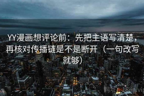 YY漫画想评论前：先把主语写清楚，再核对传播链是不是断开（一句改写就够）